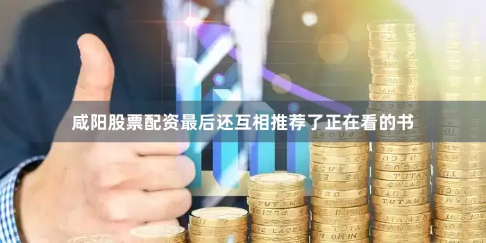 咸阳股票配资最后还互相推荐了正在看的书